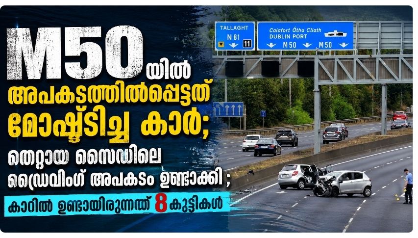 M50യിൽ അപകടത്തിൽപ്പെട്ടത് മോഷ്ടിച്ച കാർ; തെറ്റായ സൈഡിലെ ഡ്രൈവിംഗ് അപകടം ഉണ്ടാക്കി ; കാറിൽ ഉണ്ടായിരുന്നത് 8 കുട്ടികൾ