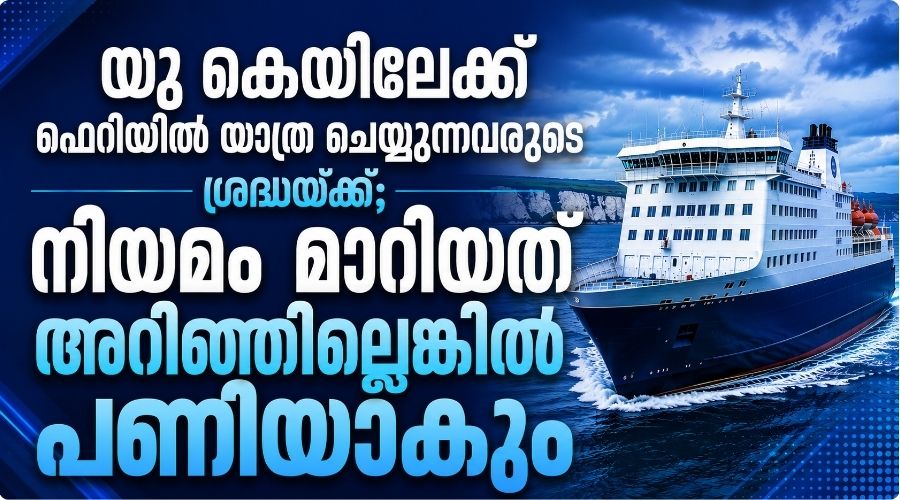 യു കെയിലേക്ക് ഫെറിയിൽ യാത്ര ചെയ്യുന്നവരുടെ ശ്രദ്ധയ്ക്ക്; നിയമം മാറിയത് അറിഞ്ഞില്ലെങ്കിൽ പണിയാകും