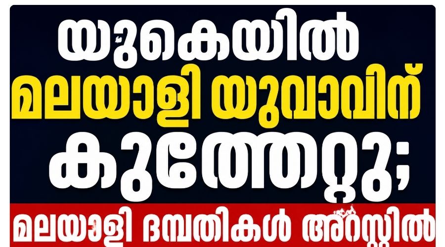 യുകെയിൽ മലയാളി യുവാവിന് കുത്തേറ്റു; മലയാളി ദമ്പതികൾ അറസ്റ്റിൽ