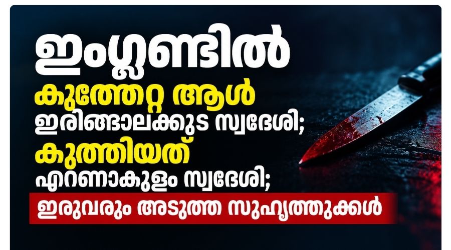 ഇംഗ്ലണ്ടിൽ കുത്തേറ്റ ആൾ ഇരിങ്ങാലക്കുട സ്വദേശി; കുത്തിയത് എറണാകുളം സ്വദേശി; ഇരുവരും അടുത്ത സുഹൃത്തുക്കൾ