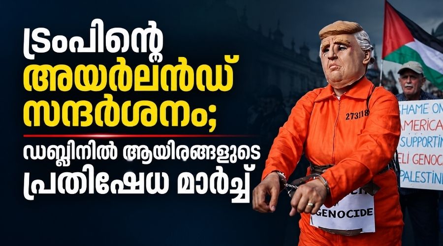 ട്രംപിന്റെ അയർലൻഡ് സന്ദർശനം; ഡബ്ലിനിൽ ആയിരങ്ങളുടെ പ്രതിഷേധ മാർച്ച്