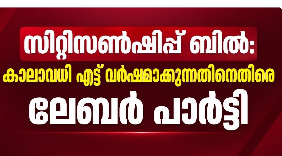 സിറ്റിസൺഷിപ്പ് ബിൽ: കാലാവധി എട്ട് വർഷമാക്കുന്നതിനെതിരെ ലേബർ പാർട്ടി