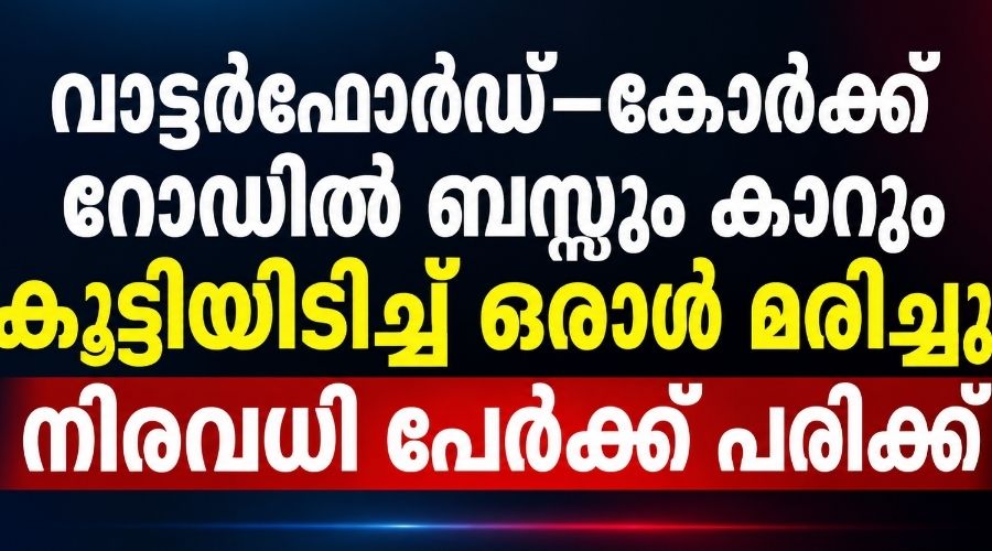 വാട്ടർഫോർഡ്–കോർക്ക് റോഡിൽ ബസ്സും കാറും കൂട്ടിയിടിച്ച് ഒരാൾ മരിച്ചു; നിരവധി പേർക്ക് പരിക്ക് ; റോഡ് അടച്ചു