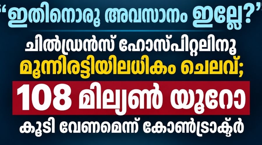 “ഇതിനൊരു അവസാനം ഇല്ലേ?” ചിൽഡ്രൻസ് ഹോസ്പിറ്റലിനു   മൂന്നിരട്ടിയിലധികം ചെലവ്; 108 മില്യൺ യൂറോ കൂടി വേണമെന്ന് കോൺട്രാക്ടർ