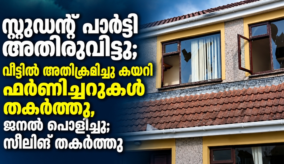 സ്റ്റുഡന്റ്സ് പാർട്ടി അതിരുവിട്ടു; വീട്ടിൽ അതിക്രമിച്ചു കയറി ഫർണിച്ചറുകൾ തകർത്തു, ജനൽ പൊളിച്ചു; ഫീലിംഗ് തകർത്തു