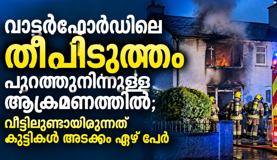 വാട്ടർഫോർഡിലെ തീപിടിത്തം പുറത്തുനിന്നുള്ള ആക്രമണത്തിൽ; വീട്ടിലുണ്ടായിരുന്നത് കുട്ടികൾ അടക്കം ഏഴ് പേർ