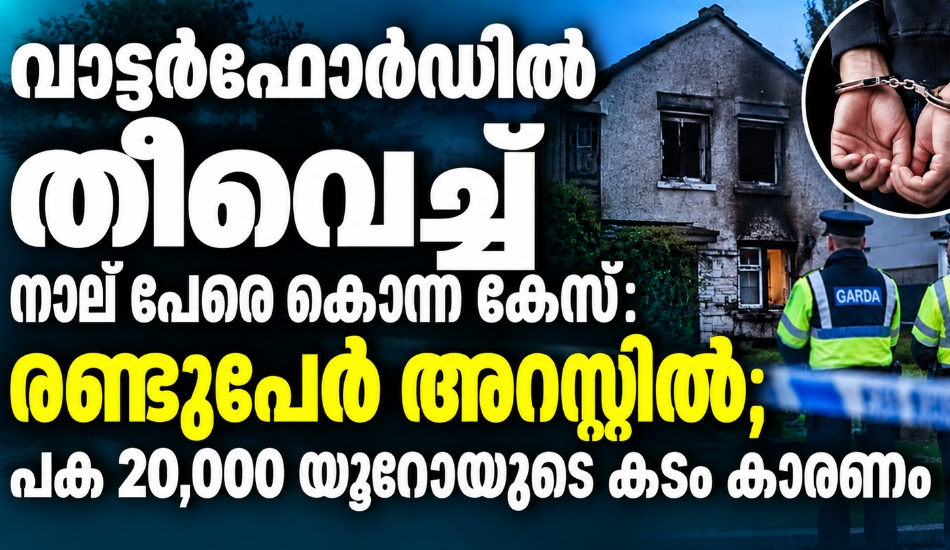വാട്ടർഫോർഡിൽ തീകൊളുത്തി നാലു പേരെ കൊന്നുകേസ്: രണ്ടുപേർ അറസ്റ്റിൽ; കൊടുംക്രൂരതയ്ക്ക് പിന്നിൽ 20,000 യൂറോയുടെ കടമെന്ന് റിപ്പോർട്ട്